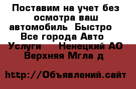 Поставим на учет без осмотра ваш автомобиль. Быстро. - Все города Авто » Услуги   . Ненецкий АО,Верхняя Мгла д.